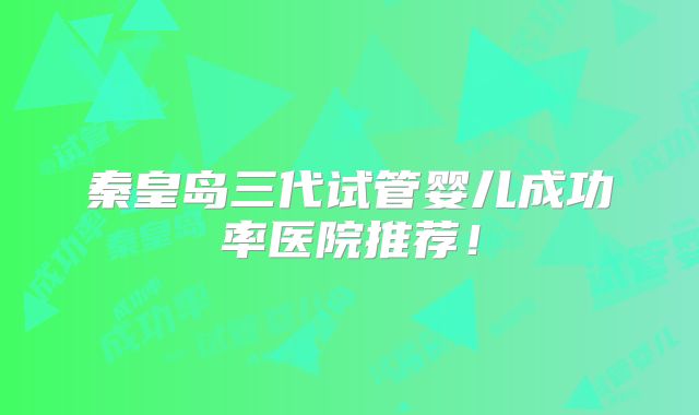 秦皇岛三代试管婴儿成功率医院推荐!