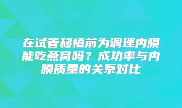 在试管移植前为调理内膜能吃燕窝吗?成功率与内膜质量的关系对比