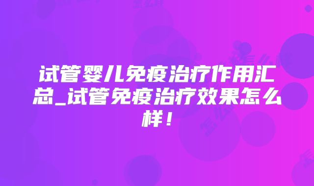 试管婴儿免疫治疗作用汇总_试管免疫治疗效果怎么样!