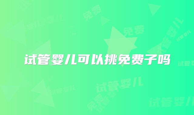 试管婴儿可以挑免费子吗