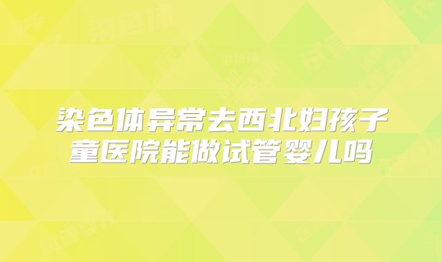 染色体异常去西北妇孩子童医院能做试管婴儿吗