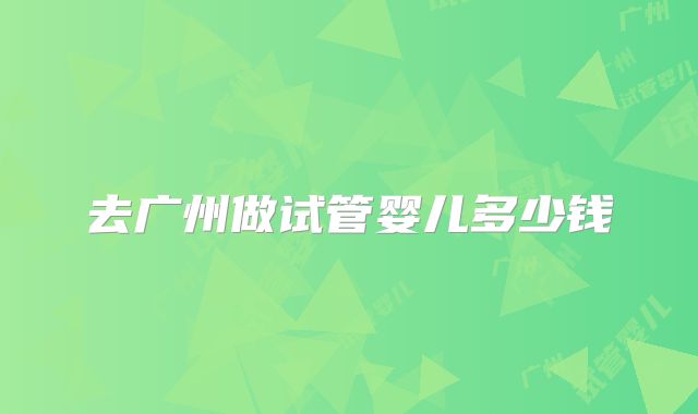 去广州做试管婴儿多少钱
