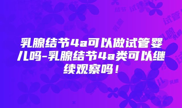 乳腺结节4a可以做试管婴儿吗-乳腺结节4a类可以继续观察吗！