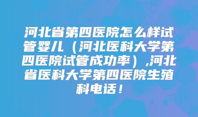 河北省第四医院怎么样试管婴儿（河北医科大学第四医院试管成功率）,河北省医科大学第四医院生殖科电话！