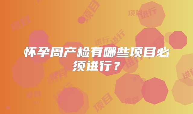 怀孕周产检有哪些项目必须进行?