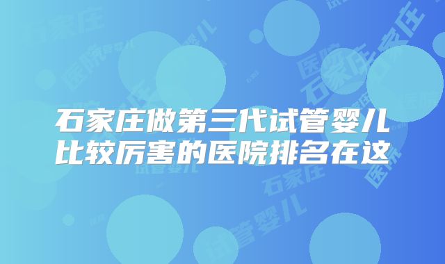 石家庄做第三代试管婴儿比较厉害的医院排名在这