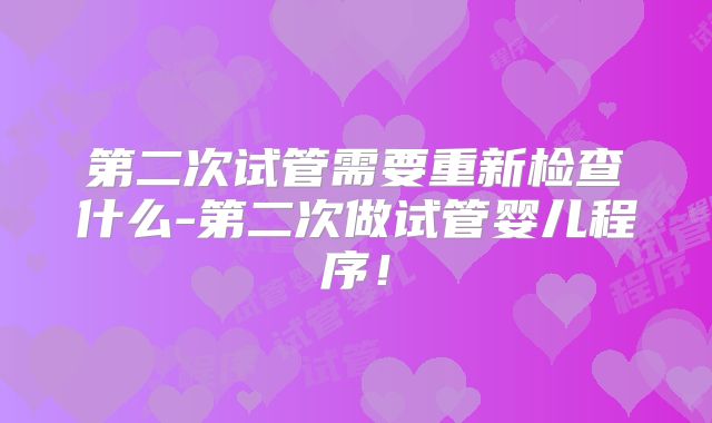 第二次试管需要重新检查什么-第二次做试管婴儿程序！