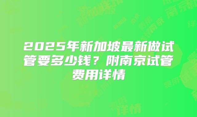 2025年新加坡最新做试管要多少钱？附南京试管费用详情