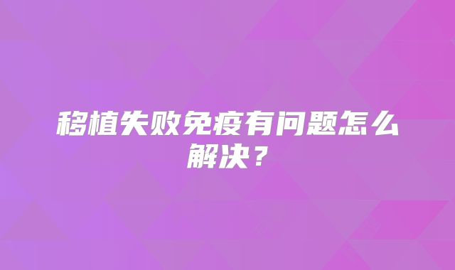 移植失败免疫有问题怎么解决？