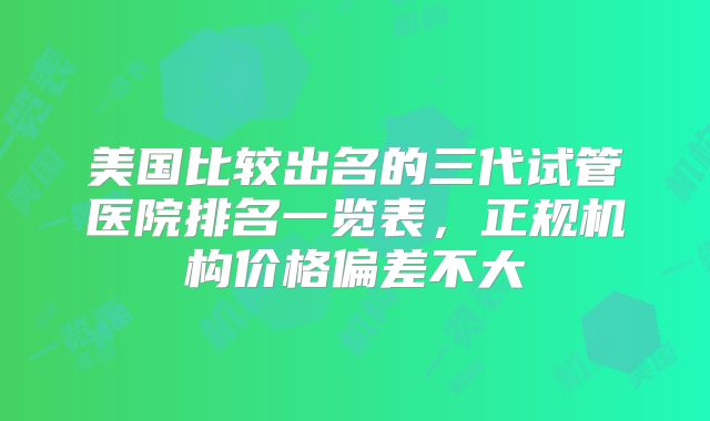 美国比较出名的三代试管医院排名一览表，正规机构价格偏差不大