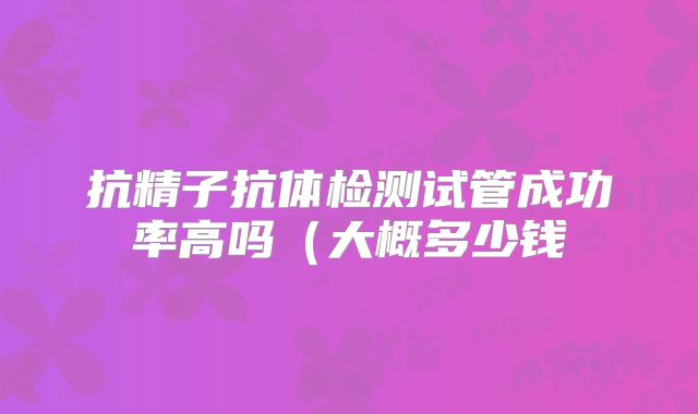 抗精子抗体检测试管成功率高吗(大概多少钱