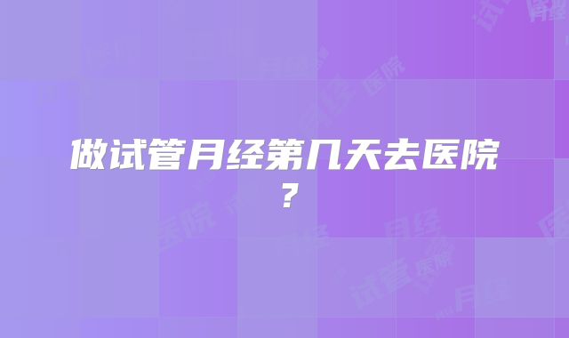 做试管月经第几天去医院？