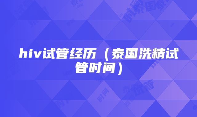 hiv试管经历（泰国洗精试管时间）
