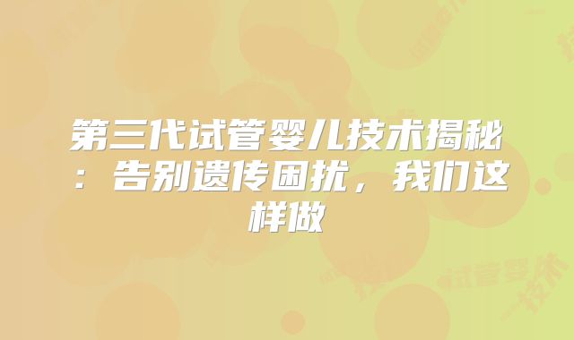 第三代试管婴儿技术揭秘：告别遗传困扰，我们这样做
