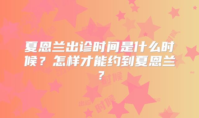 夏恩兰出诊时间是什么时候?怎样才能约到夏恩兰?