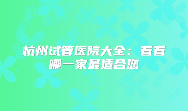 杭州试管医院大全：看看哪一家最适合您
