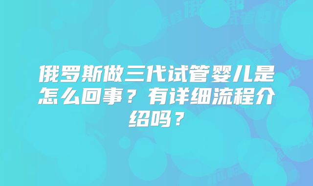 俄罗斯做三代试管婴儿是怎么回事?有详细流程介绍吗?