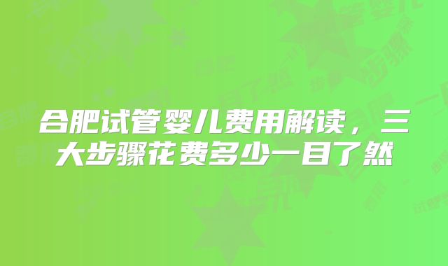 合肥试管婴儿费用解读，三大步骤花费多少一目了然
