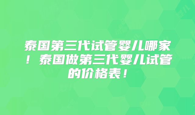 泰国第三代试管婴儿哪家!泰国做第三代婴儿试管的价格表!