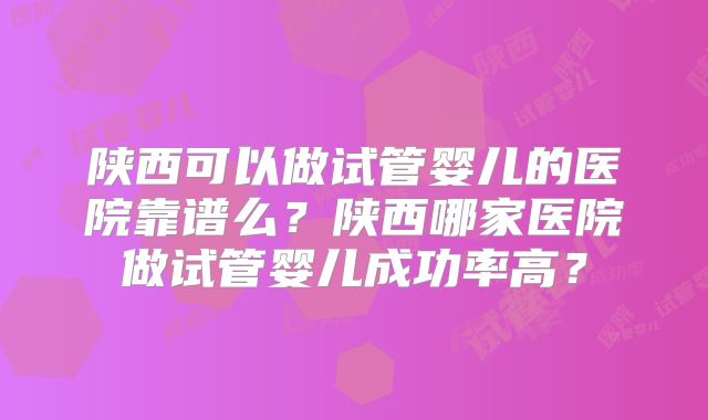 陕西可以做试管婴儿的医院靠谱么？陕西哪家医院做试管婴儿成功率高？