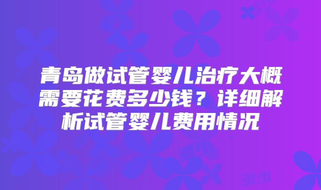 青岛做试管婴儿治疗大概需要花费多少钱？详细解析试管婴儿费用情况