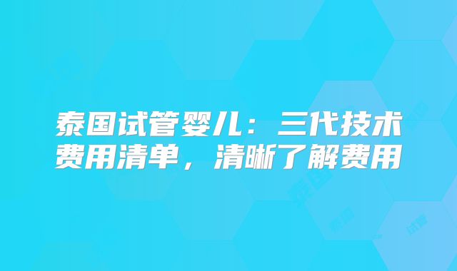泰国试管婴儿:三代技术费用清单,清晰了解费用