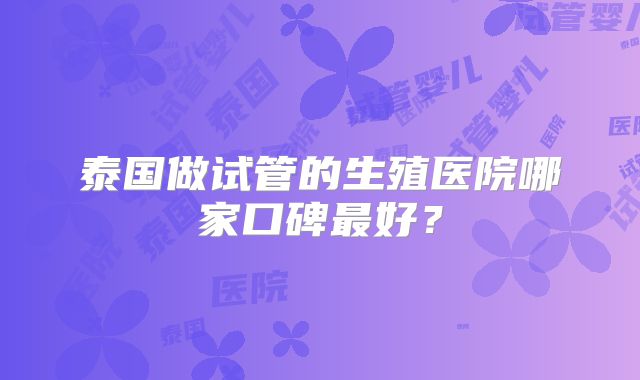 泰国做试管的生殖医院哪家口碑最好?