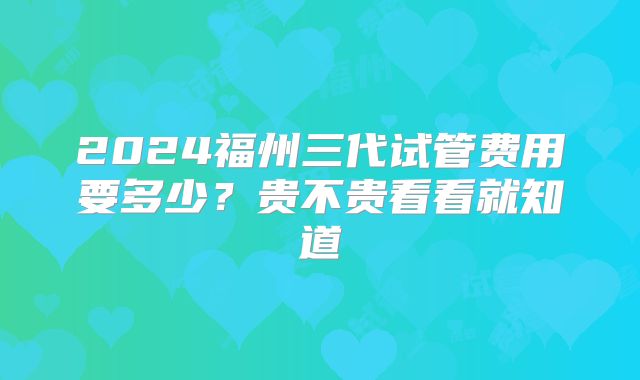 2024福州三代试管费用要多少?贵不贵看看就知道