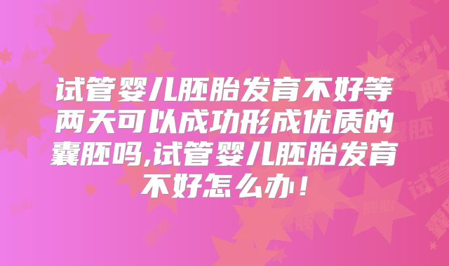试管婴儿胚胎发育不好等两天可以成功形成优质的囊胚吗,试管婴儿胚胎发育不好怎么办！