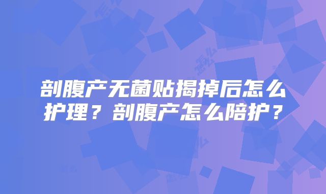 剖腹产无菌贴揭掉后怎么护理?剖腹产怎么陪护?