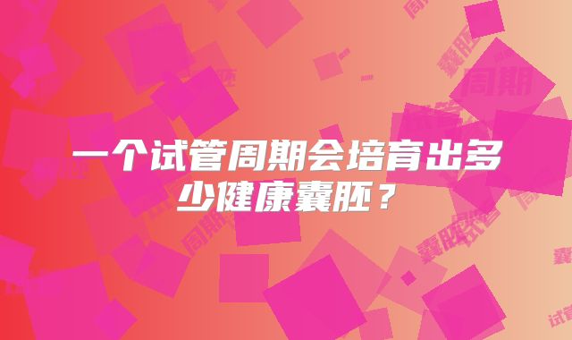 一个试管周期会培育出多少健康囊胚？