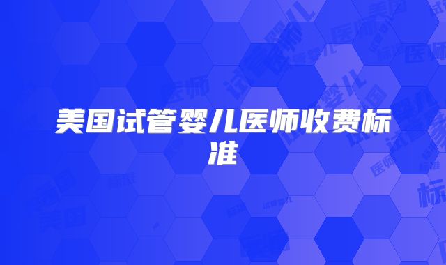 美国试管婴儿医师收费标准