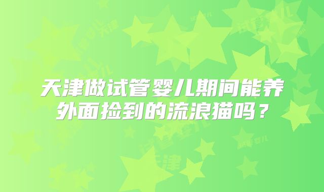 天津做试管婴儿期间能养外面捡到的流浪猫吗？