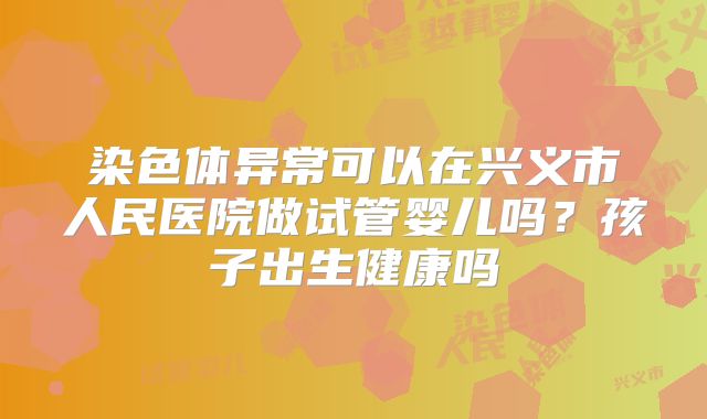 染色体异常可以在兴义市人民医院做试管婴儿吗?孩子出生健康吗