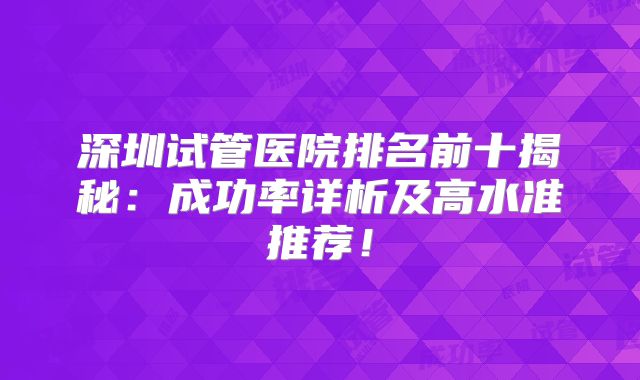深圳试管医院排名前十揭秘：成功率详析及高水准推荐！