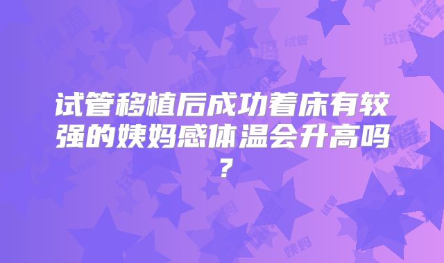 试管移植后成功着床有较强的姨妈感体温会升高吗?