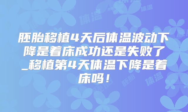 胚胎移植4天后体温波动下降是着床成功还是失败了_移植第4天体温下降是着床吗!