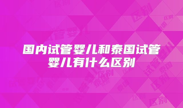 国内试管婴儿和泰国试管婴儿有什么区别