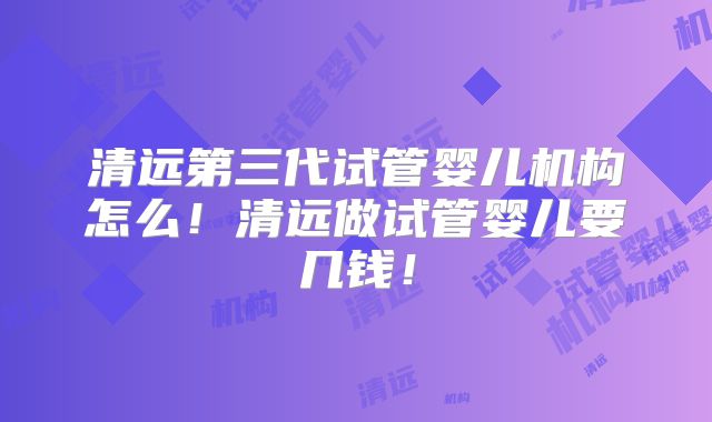 清远第三代试管婴儿机构怎么!清远做试管婴儿要几钱!