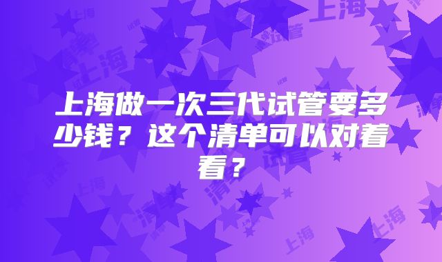 上海做一次三代试管要多少钱？这个清单可以对着看？