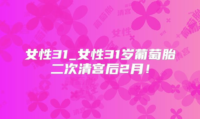 女性31_女性31岁葡萄胎二次清宫后2月!