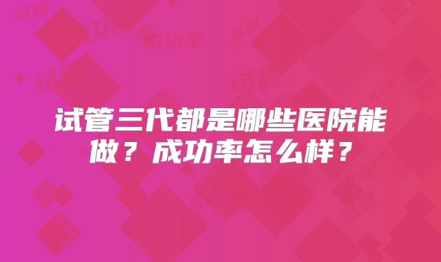 试管三代都是哪些医院能做?成功率怎么样?