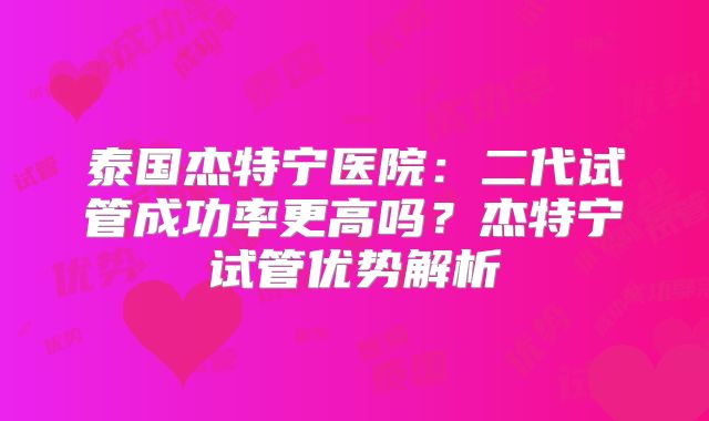 泰国杰特宁医院:二代试管成功率更高吗?杰特宁试管优势解析