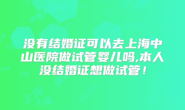 没有结婚证可以去上海中山医院做试管婴儿吗,本人没结婚证想做试管！