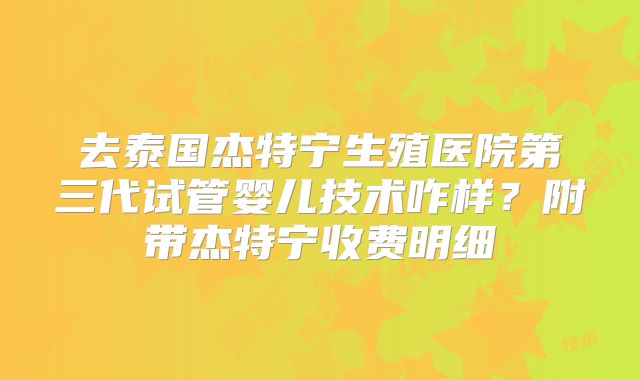 去泰国杰特宁生殖医院第三代试管婴儿技术咋样？附带杰特宁收费明细