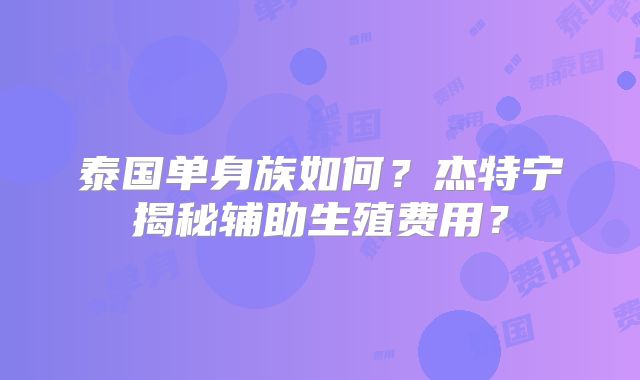 泰国单身族如何？杰特宁揭秘辅助生殖费用？