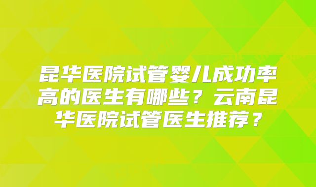 昆华医院试管婴儿成功率高的医生有哪些？云南昆华医院试管医生推荐？