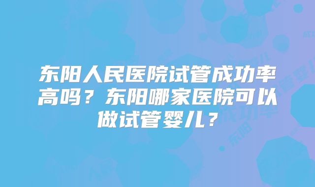 东阳人民医院试管成功率高吗？东阳哪家医院可以做试管婴儿？
