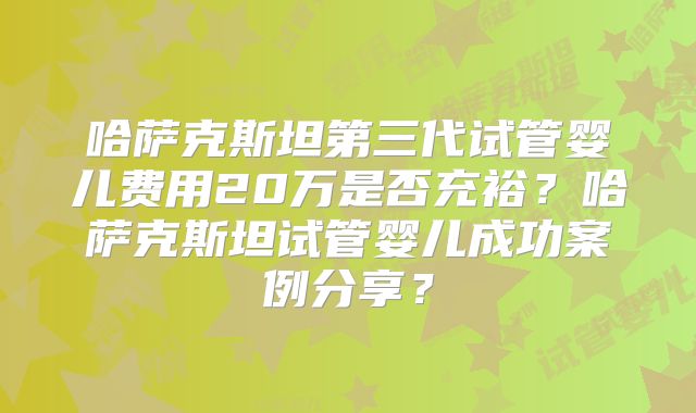 哈萨克斯坦第三代试管婴儿费用20万是否充裕？哈萨克斯坦试管婴儿成功案例分享？