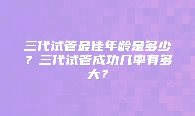 三代试管最佳年龄是多少？三代试管成功几率有多大？